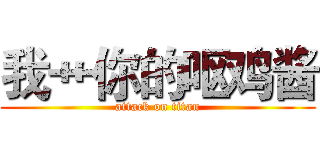 我艹你的呕鸡酱 (attack on titan)
