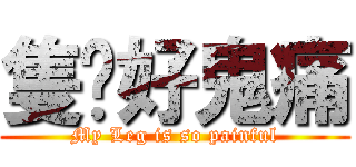 隻腳好鬼痛 (My Leg is so painful)