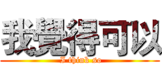 我覺得可以 ( I think so)