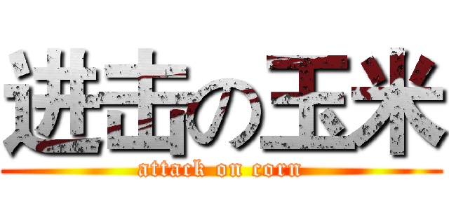 进击の玉米 (attack on corn)