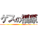 ゲスの福原 ()