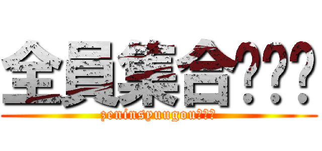全員集合❗❗❗ (zeninsyuugou！！！)