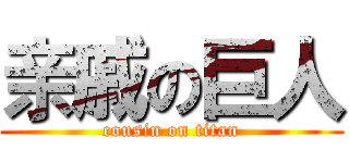 亲戚の巨人 (cousin on titan)