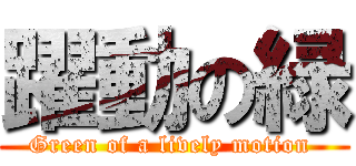 躍動の緑 (Green of a lively motion )