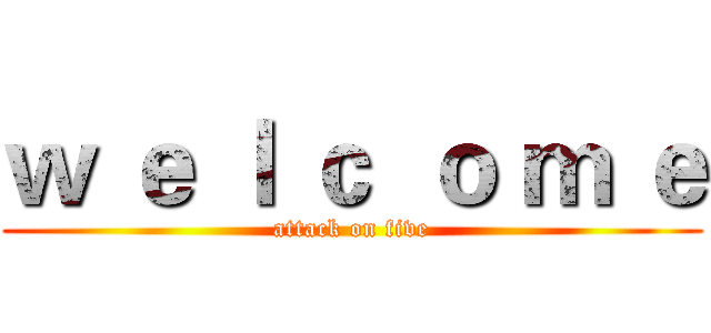 ｗ ｅ ｌ ｃ  ｏ ｍ ｅ (attack on five)