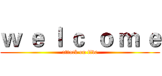 ｗ ｅ ｌ ｃ  ｏ ｍ ｅ (attack on five)