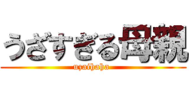 うざすぎる母親 (uzaihaha )