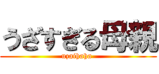 うざすぎる母親 (uzaihaha )