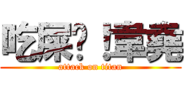 吃屎吧！韋堯 (attack on titan)