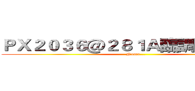 ＰＸ２０３６＠２８１Ａ臨調８５Ａ？！ (Noma...)