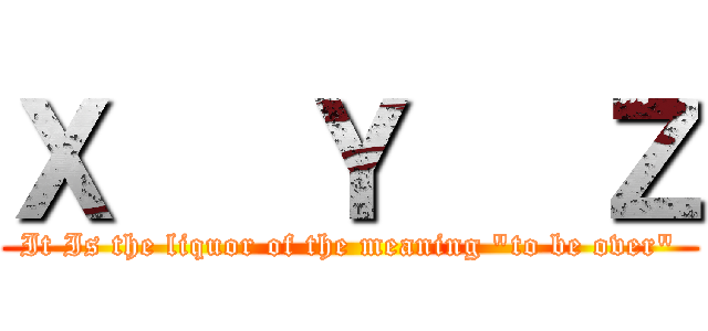 Ｘ   Ｙ   Ｚ (It Is the liquor of the meaning "to be over")