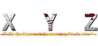 Ｘ   Ｙ   Ｚ (It Is the liquor of the meaning "to be over")