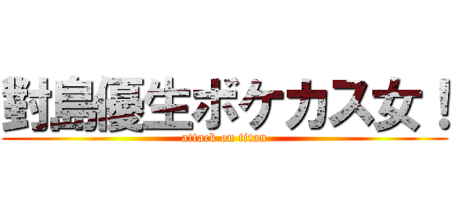 對島優生ボケカス女！ (attack on titan)