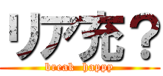 リア充？ (break  happy)