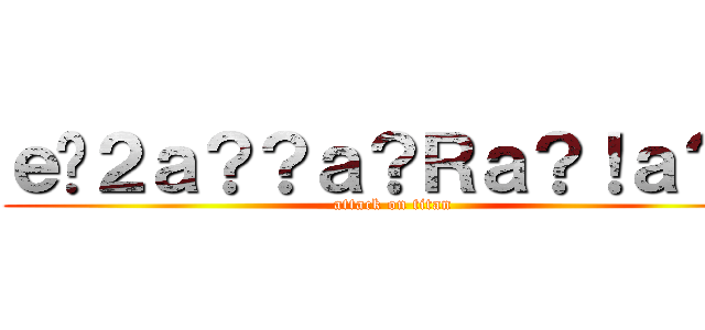 ｅ�２ａ？？ａ？Ｒａ？！ａ？？ (attack on titan)