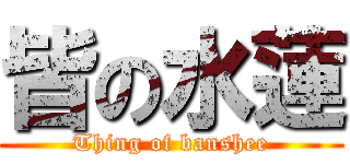 皆の水蓮 (Thing of banshee)