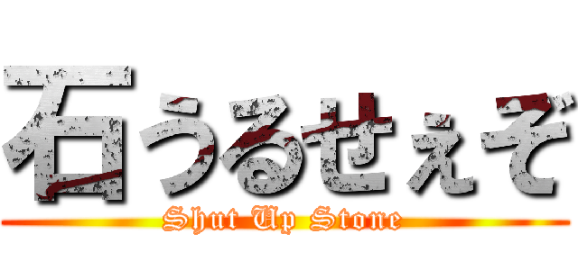 石うるせぇぞ (Shut Up Stone)