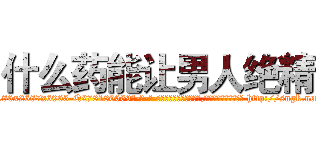 什么药能让男人绝精 (什么药能让男人绝精【电-186x2687x6963-Q278180069元-吉-药-业】我们做的是长期生意,靠的是老客户长期支持 http://sngk.net/tDRuF7
)