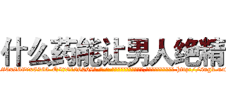 什么药能让男人绝精 (什么药能让男人绝精【电-186x2687x6963-Q278180069元-吉-药-业】我们做的是长期生意,靠的是老客户长期支持 http://sngk.net/tDRuF7
)