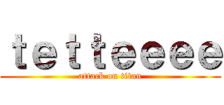 ｔｅｔｔｅｅｅｅ (attack on titan)