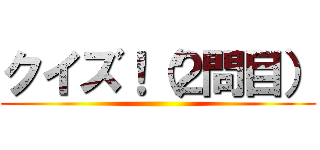 クイズ！（２問目） ()