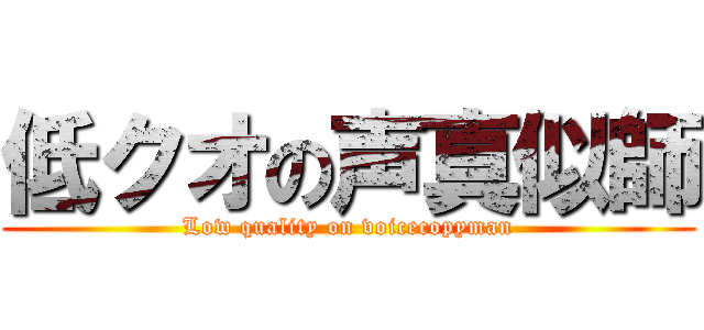 低クオの声真似師 (Low quality on voicecopyman)