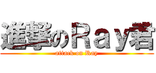 進撃のＲａｙ君 (attack on Ray)