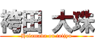 袴田 大珠 (Halamada on taijyu)