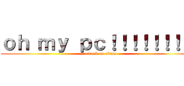 ｏｈ ｍｙ ｐｃ！！！！！！！！！ (attack on titan)