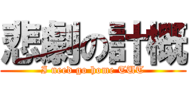 悲劇の計概 (I need go home TUT)