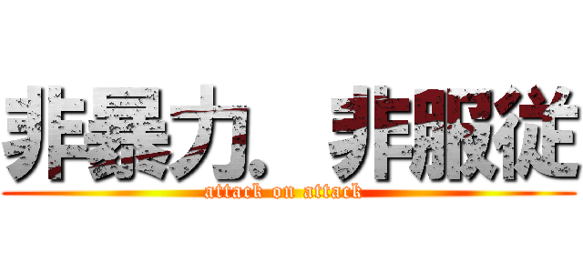非暴力．非服従 (attack on attack )