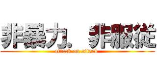 非暴力．非服従 (attack on attack )