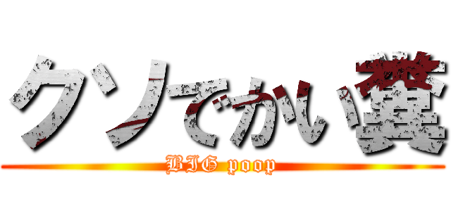 クソでかい糞 (BIG poop)