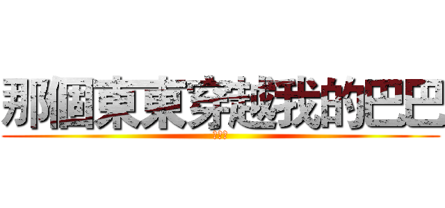 那個東東穿越我的巴巴 (太神拉)