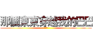 那個東東穿越我的巴巴 (太神拉)