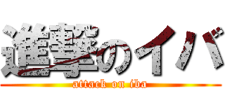 進撃のイバ (attack on iba)