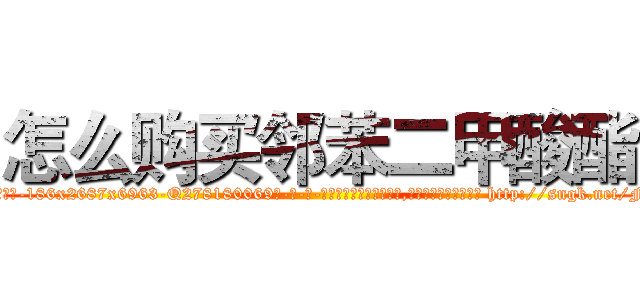 怎么购买邻苯二甲酸酯 (怎么购买邻苯二甲酸酯【电-186x2687x6963-Q278180069元-吉-药-业】我们做的是长期生意,靠的是老客户长期支持 http://sngk.net/FlM0JZ
)