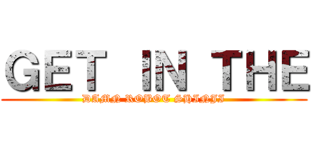 ＧＥＴ ＩＮ ＴＨＥ (DAMN ROBOT SHINJI)