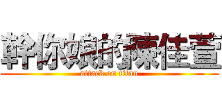 幹你娘的陳佳萱 (attack on titan)