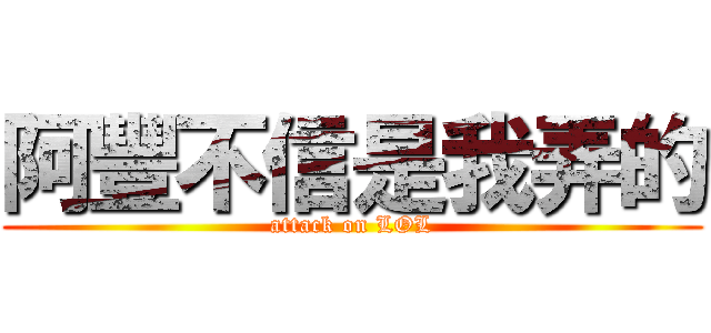 阿豐不信是我弄的 (attack on LOL)