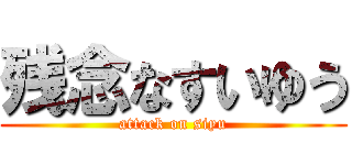 残念なすいゆう (attack on siyu)