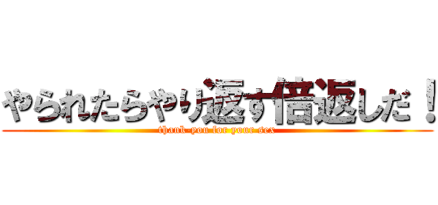 やられたらやり返す倍返しだ！ (thank-you for your sex)