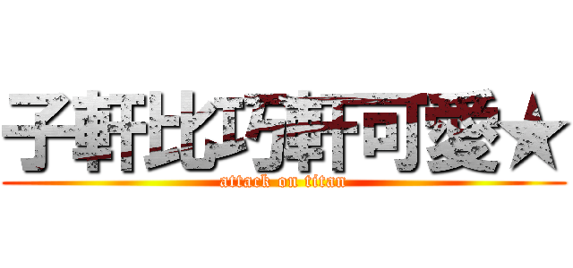 子軒比巧軒可愛★ (attack on titan)