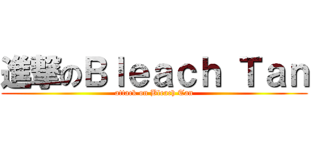 進撃のＢｌｅａｃｈ Ｔａｎ (attack on Bleach Tan)