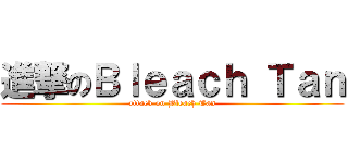進撃のＢｌｅａｃｈ Ｔａｎ (attack on Bleach Tan)