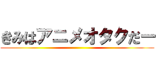 きみはアニメオタクだー ()