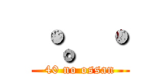 ・。・ (40 no ossan)