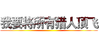 我要将所有猎人顶飞 ()