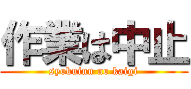 作業は中止 (syokuinn no kaigi)