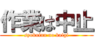 作業は中止 (syokuinn no kaigi)